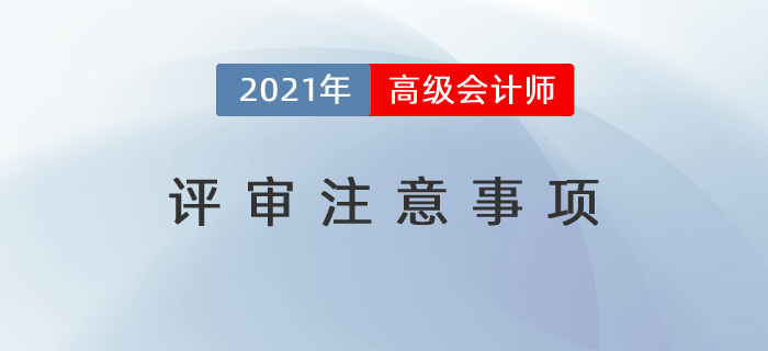 2021年高級(jí)會(huì)計(jì)師評(píng)審注意事項(xiàng)