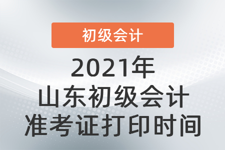 2021年山東初級會計(jì)準(zhǔn)考證打印時(shí)間