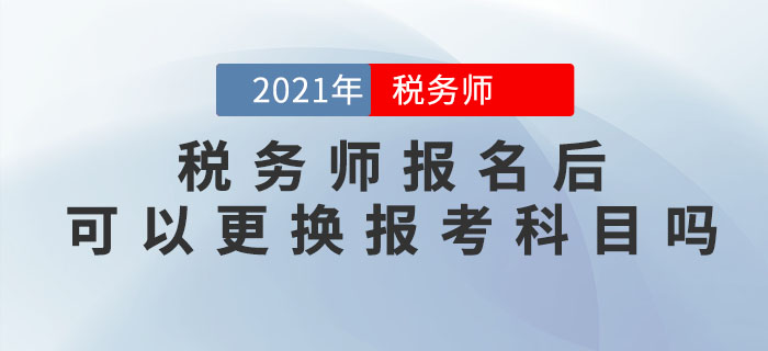 稅務(wù)師報(bào)名完成后，可以修改信息、調(diào)換報(bào)考科目嗎？