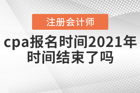 cpa報名時間2021年時間結束了嗎