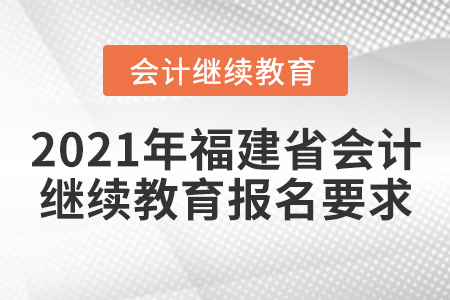 2021年福建省會(huì)計(jì)繼續(xù)教育網(wǎng)上報(bào)名要求