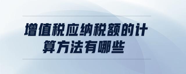 增值稅應(yīng)納稅額的計(jì)算方法有哪些