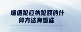 增值稅應(yīng)納稅額的計(jì)算方法有哪些