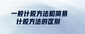 一般計(jì)稅方法和簡(jiǎn)易計(jì)稅方法的區(qū)別