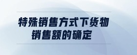 特殊銷售方式下貨物銷售額的確定