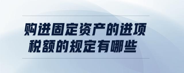 購進(jìn)固定資產(chǎn)的進(jìn)項稅額的規(guī)定有哪些