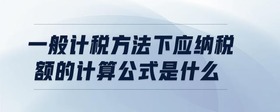 一般計(jì)稅方法下應(yīng)納稅額的計(jì)算公式是什么