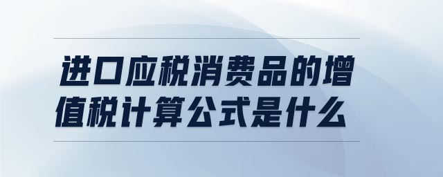 進(jìn)口應(yīng)稅消費品的增值稅計算公式是什么