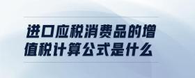 進(jìn)口應(yīng)稅消費(fèi)品的增值稅計(jì)算公式是什么