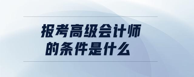報(bào)考高級(jí)會(huì)計(jì)師的條件是什么