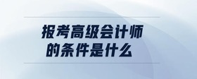 報(bào)考高級會(huì)計(jì)師的條件是什么