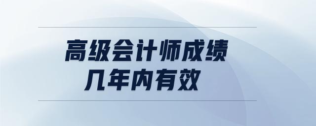 高級(jí)會(huì)計(jì)師成績(jī)幾年內(nèi)有效