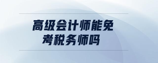 高級(jí)會(huì)計(jì)師能免考稅務(wù)師嗎