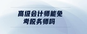 高級會(huì)計(jì)師能免考稅務(wù)師嗎