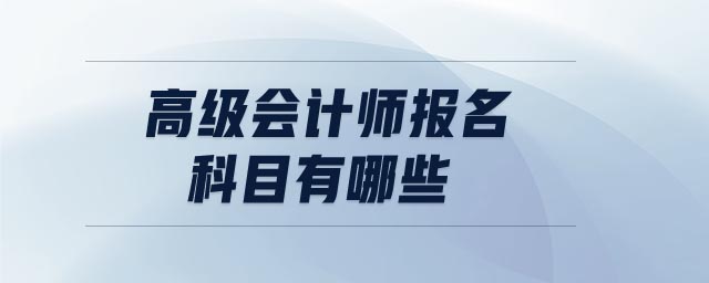 高級(jí)會(huì)計(jì)師報(bào)名科目有哪些