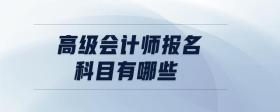 高級會(huì)計(jì)師報(bào)名科目有哪些