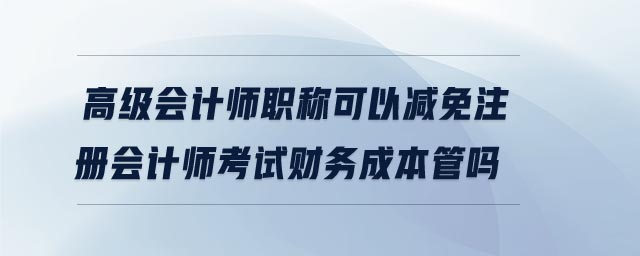 高級(jí)會(huì)計(jì)師職稱可以減免注冊(cè)會(huì)計(jì)師考試財(cái)務(wù)成本管嗎
