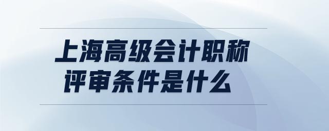 上海高級會計職稱評審條件是什么