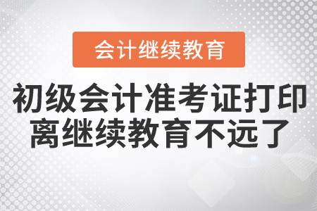 初級考試“入場券”打印了，距離繼續(xù)教育還遠嗎？