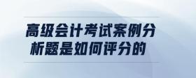 高級會(huì)計(jì)考試案例分析題是如何評分的