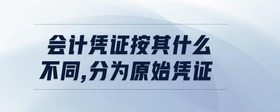 會(huì)計(jì)憑證按其什么不同,分為原始憑證