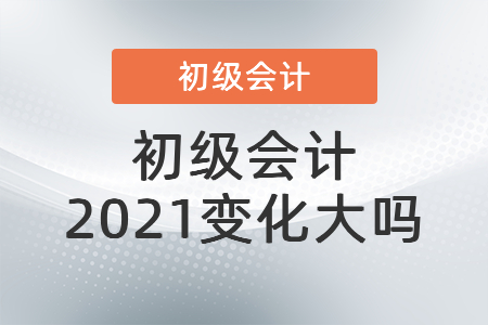 初級(jí)會(huì)計(jì)2021變化大嗎
