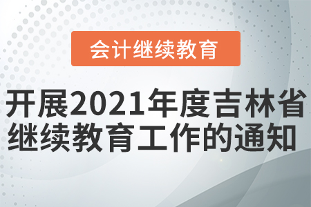 關于開展2021年度吉林省會計專業(yè)技術人員繼續(xù)教育工作的通知