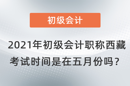 2021年初級會計職稱西藏自治區(qū)那曲考試時間是在五月份嗎？