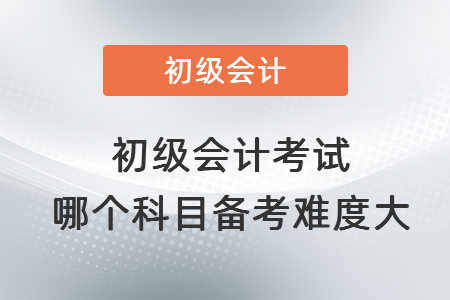 初級會計考試哪個科目備考難度大