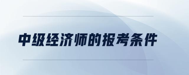 中級經(jīng)濟(jì)師的報(bào)考條件