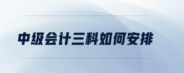 中級(jí)會(huì)計(jì)三科如何安排