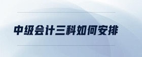 中級(jí)會(huì)計(jì)三科如何安排