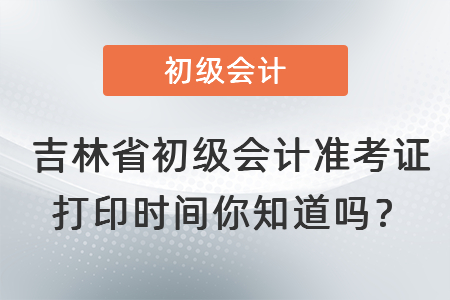 吉林省長春初級會計準考證打印時間你知道嗎？