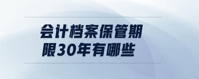 會計(jì)檔案保管期限30年有哪些