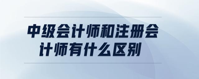 中級會計師和注冊會計師有什么區(qū)別