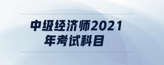 中級(jí)經(jīng)濟(jì)師2021年考試科目
