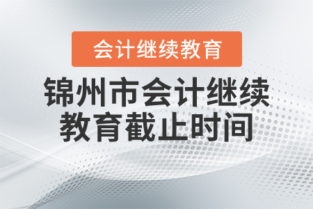 2021年遼寧省錦州市會計(jì)繼續(xù)教育截止時(shí)間