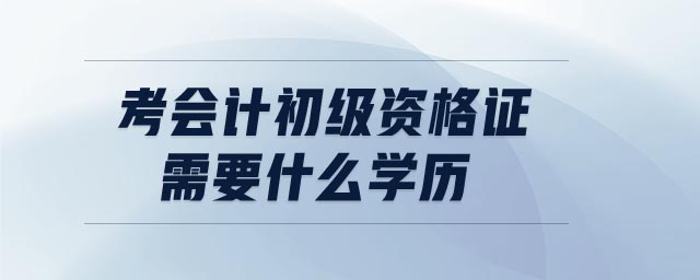 考會計初級資格證需要什么學歷