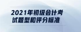 2021年初級會計考試題型和評分標(biāo)準(zhǔn)