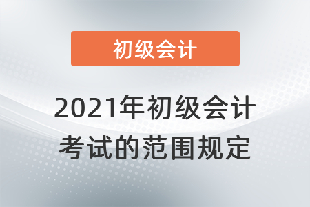 2021年初級會(huì)計(jì)考試的范圍規(guī)定