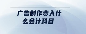 廣告制作費(fèi)入什么會(huì)計(jì)科目