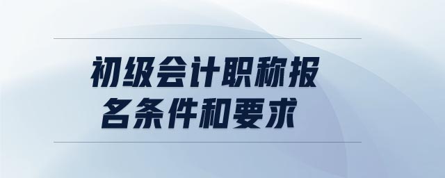 初級會計(jì)職稱報(bào)名條件和要求
