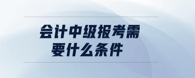 會計中級報考需要什么條件