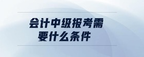 會(huì)計(jì)中級(jí)報(bào)考需要什么條件