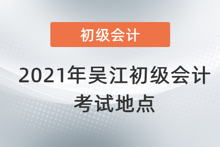 2021年吳江初級(jí)會(huì)計(jì)考試地點(diǎn)