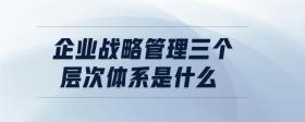 企業(yè)戰(zhàn)略管理三個層次體系是什么