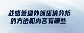 戰(zhàn)略管理外部環(huán)境分析的方法和內(nèi)容有哪些