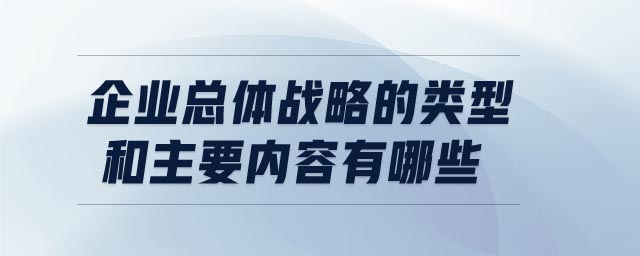 企業(yè)總體戰(zhàn)略的類型和主要內(nèi)容有哪些