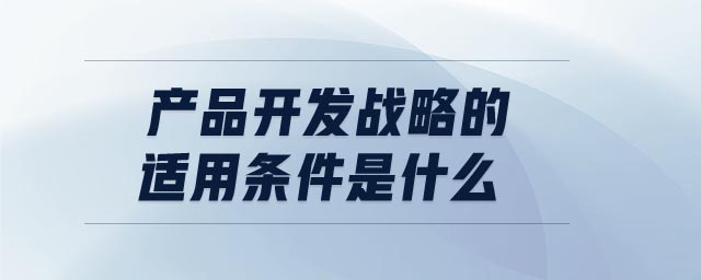 產(chǎn)品開發(fā)戰(zhàn)略的適用條件是什么