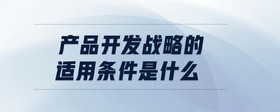 產(chǎn)品開發(fā)戰(zhàn)略的適用條件是什么